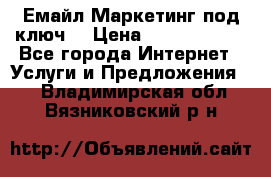 Емайл Маркетинг под ключ  › Цена ­ 5000-10000 - Все города Интернет » Услуги и Предложения   . Владимирская обл.,Вязниковский р-н